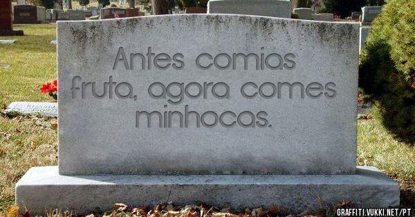 Antes comias fruta, agora comes minhocas. 