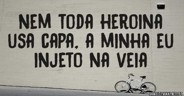nem toda heroina usa capa, a minha eu injeto na veia