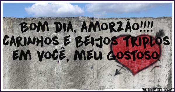 Bom dia, amorzão!!!!
Carinhos e beijos triplos em você, meu gostoso.