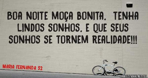 Boa noite moça bonita,  tenha lindos sonhos, e que seus sonhos se tornem realidade!!!