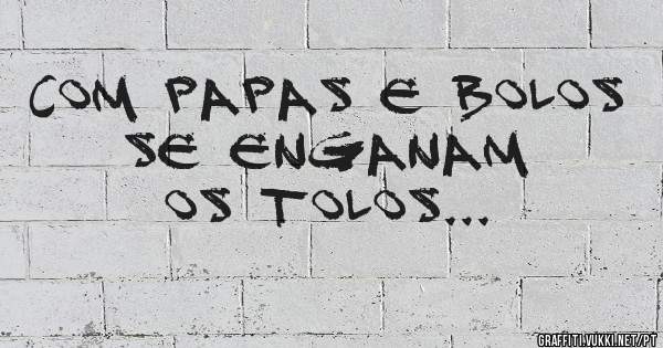 Com papas e bolos se enganam 
os tolos...