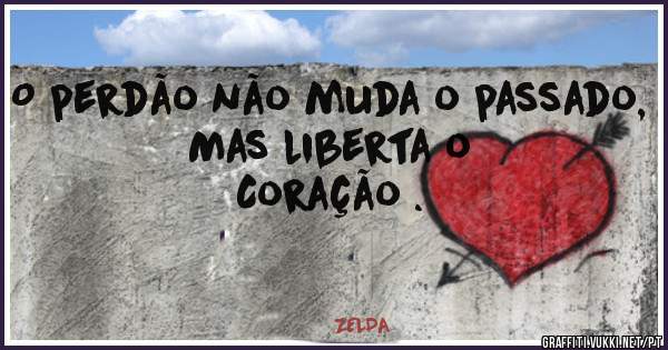 O perdão não muda o passado, 
Mas liberta o
Coração .