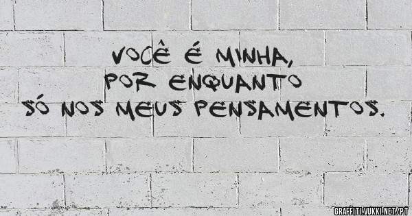 Você é minha, por enquanto só nos meus pensamentos. 