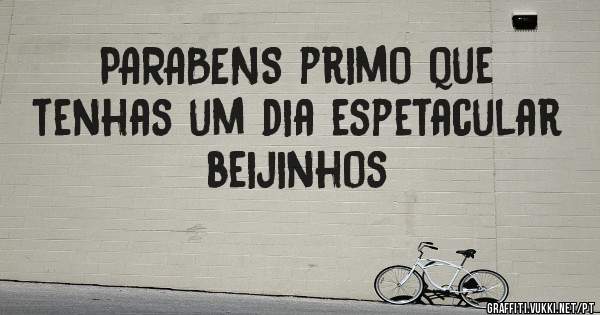 PARABENS primo que tenhas um dia espetacular beijinhos