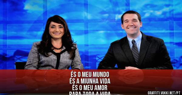 És o meu mundo 
És a miunha vida 
És o meu amor 
Para toda a vida 