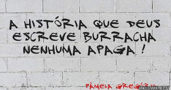 A história que Deus escreve burracha nenhuma apaga !
