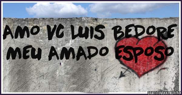 AMO VC LUIS BEDORE MEU AMADO ESPOSO 