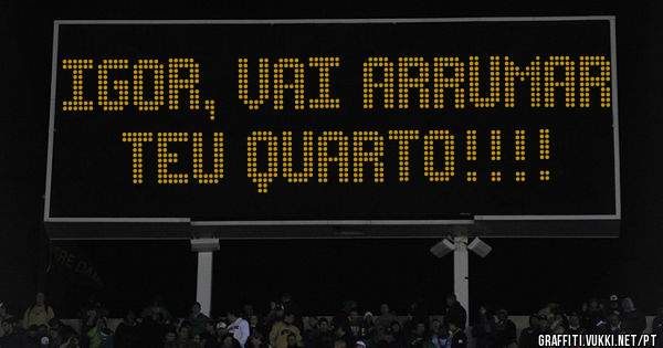Igor, vai arrumar teu quarto!!!!