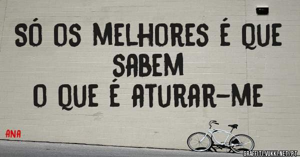Só os melhores é que sabem 
o que é aturar-me 
