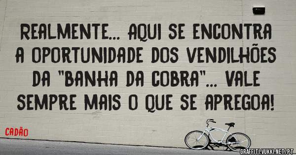 Realmente... Aqui se encontra a oportunidade dos vendilhões da ''banha da cobra''... Vale sempre mais o que se apregoa!