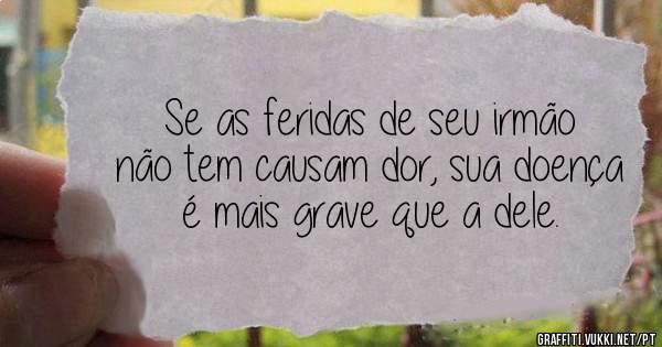 Se as feridas de seu irmão não tem causam dor, sua doença é mais grave que a dele.