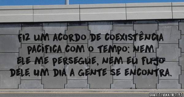 Fiz um acordo de coexistência pacífica com o tempo: nem ele me persegue, nem eu fujo dele. Um dia a gente se encontra.