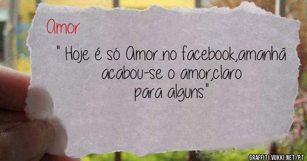 '' Hoje é só Amor...no facebook,amanhã acabou-se o amor,claro para alguns.''