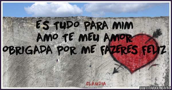 ÉS TUDO PARA MIM 
AMO TE MEU AMOR 
OBRIGADA POR ME FAZERES FELIZ