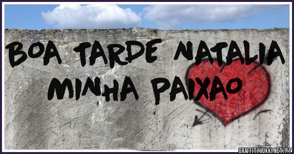 BOA TARDE NATALIA MINHA PAIXAO