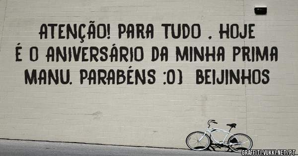 ATENÇÃO! Para TUDO , hoje é o ANIVERSÁRIO da minha prima MANU. PARABÉNS :0)  beijinhos 