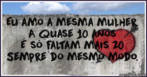 
Eu amo a mesma mulher 
A quase 10 anos 
É só faltam mais 20 
Sempre do mesmo modo.