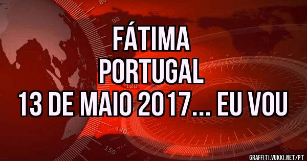 Fátima 
Portugal 
13 de maio 2017... eu vou 