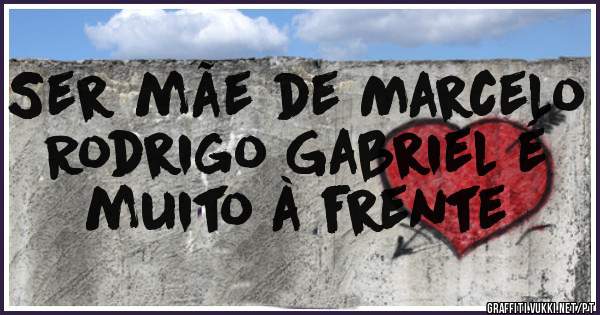 Ser mãe de Marcelo Rodrigo Gabriel é muito à frente 
