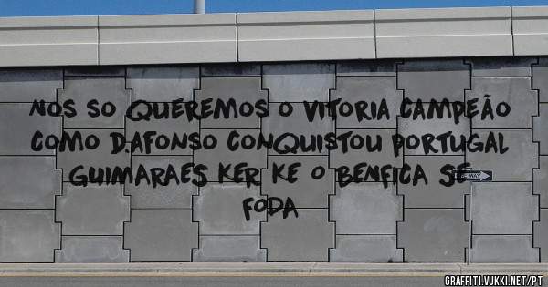 Nos so queremos o vitoria campeão 
Como d.afonso conquistou portugal 
GUIMARAES KER KE O BENFICA SE FODA 