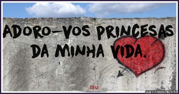 Adoro-vos princesas da minha vida.  