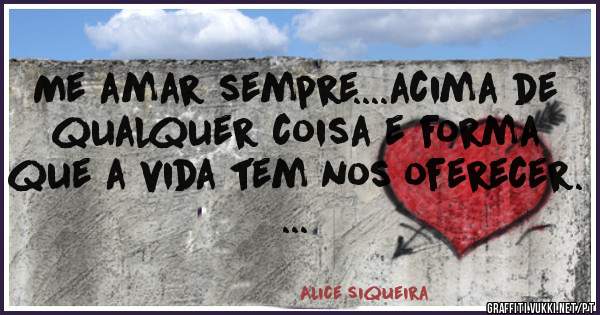 Me amar sempre....acima de qualquer coisa e forma que a vida tem nos oferecer. ...