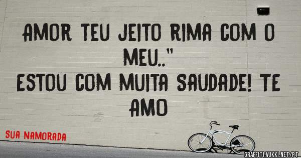 Amor teu jeito rima com o meu..''
Estou com muita Saudade! TE AMO