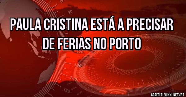 Paula Cristina está a precisar de ferias no Porto 