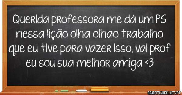 Querida professora me dá um PS nessa lição olha olhao trabalho que eu tive para vazer isso, vai prof eu sou sua melhor amiga <3