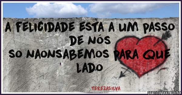 a felicidade esta a um passo de nós 
   so naonsabemos para que lado