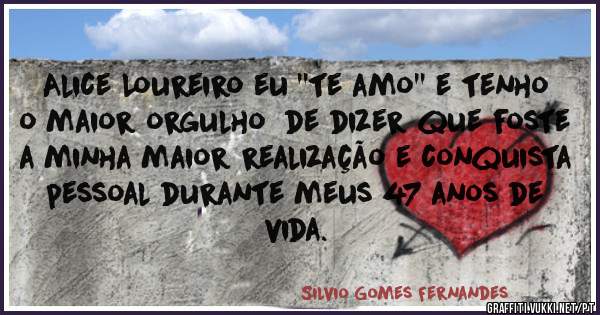 Alice Loureiro eu ''te amo'' e tenho o maior orgulho  de dizer que foste a minha maior realização e conquista pessoal durante meus 47 anos de vida. 