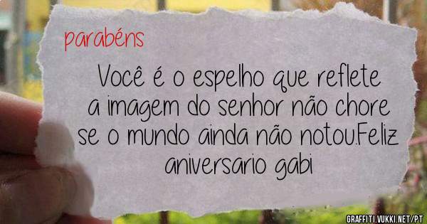 Você é o espelho que reflete a imagem do senhor não chore se o mundo ainda não notou.Feliz aniversario gabi