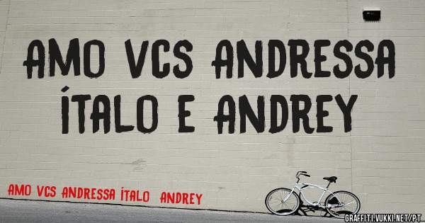 Amo vcs Andressa ítalo e Andrey 