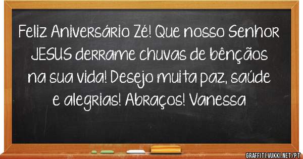 Feliz Aniversário Zé! Que nosso Senhor JESUS derrame chuvas de bênçãos na sua vida! Desejo muita paz, saúde e alegrias! Abraços! Vanessa