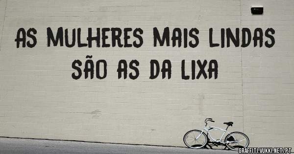 As mulheres mais lindas são as da Lixa 