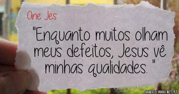 ''Enquanto muitos olham meus defeitos, Jesus vê minhas qualidades. ''
