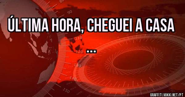 Última hora, cheguei a casa ...
