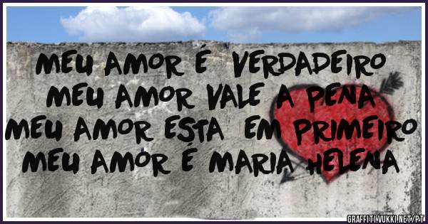 MEU AMOR É  VERDADEIRO 
MEU AMOR VALE A PENA
MEU AMOR ESTA  EM PRIMEIRO 
MEU AMOR É MARIA HELENA 