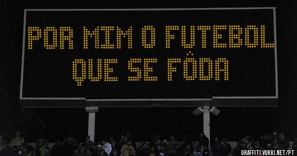 Por mim o futebol que se fôda