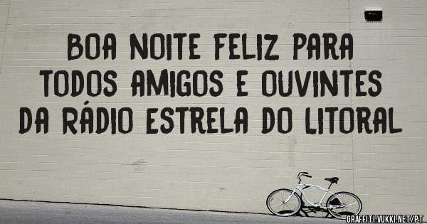 Boa noite feliz para todos amigos e ouvintes da Rádio Estrela do Litoral