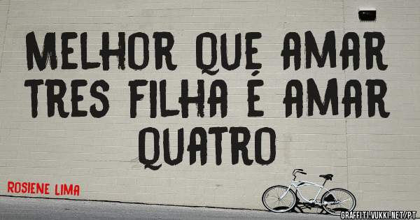 Melhor que amar tres filha é amar quatro  