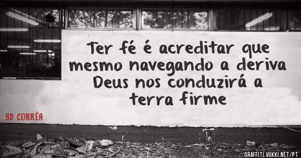 Ter fé é acreditar que mesmo navegando a deriva Deus nos conduzirá a terra firme 