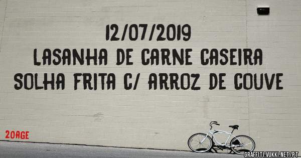12/07/2019
Lasanha de carne caseira
Solha frita c/ arroz de couve