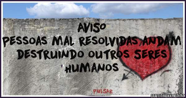 AVISO
Pessoas mal resolvidas andam 
destruindo outros Seres Humanos                                               

