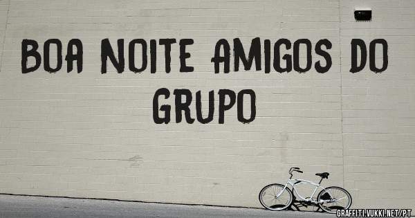 Boa Noite Amigos do Grupo