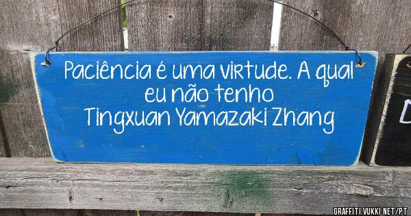 Paciência é uma virtude. A qual eu não tenho
Tingxuan Yamazaki Zhang
