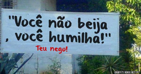 ''Você não beija , você humilha!''
