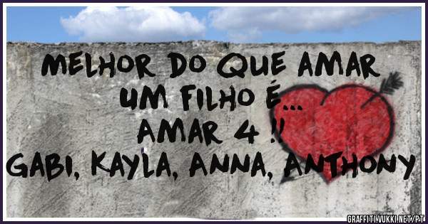 Melhor do que amar 
Um filho é...
Amar 4 !!
Gabi, Kayla, Anna, Anthony 