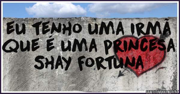 eu tenho uma irmã que é uma princesa
Shay Fortuna