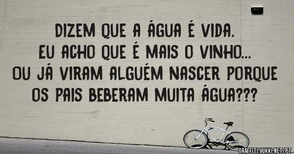 Dizem que a água é vida.
Eu acho que é mais o vinho...
Ou já viram alguém nascer porque os pais beberam muita água???